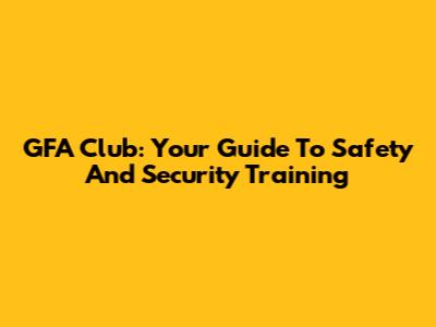 GFA Club: Your Guide To Safety And Security Training
