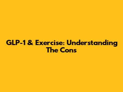 GLP-1 & Exercise: Understanding The Cons