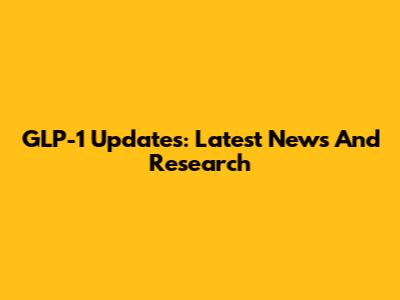 GLP-1 Updates: Latest News And Research