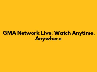GMA Network Live: Watch Anytime, Anywhere
