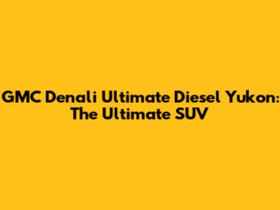 GMC Denali Ultimate Diesel Yukon: The Ultimate SUV