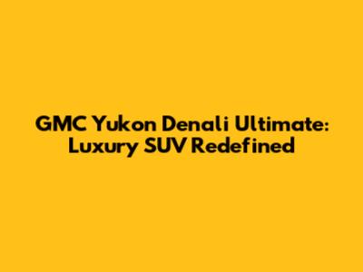 GMC Yukon Denali Ultimate: Luxury SUV Redefined