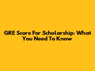 GRE Score For Scholarship: What You Need To Know