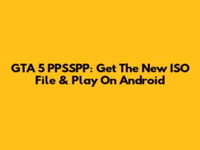 GTA 5 PPSSPP: Get The New ISO File & Play On Android