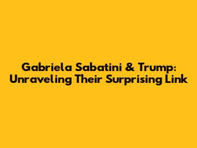 Gabriela Sabatini & Trump: Unraveling Their Surprising Link