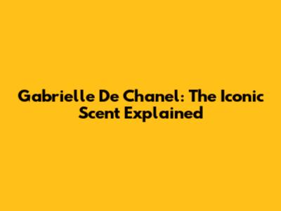 Gabrielle De Chanel: The Iconic Scent Explained