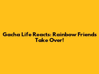 Gacha Life Reacts: Rainbow Friends Take Over!