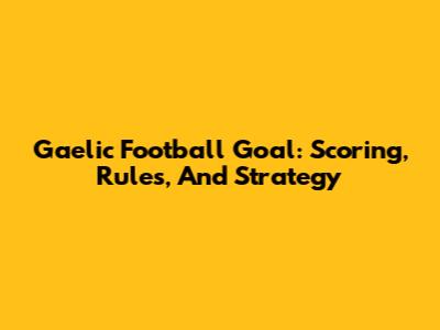 Gaelic Football Goal: Scoring, Rules, And Strategy