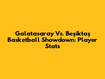 Galatasaray Vs. Beşiktaş Basketball Showdown: Player Stats