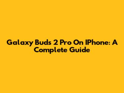 Galaxy Buds 2 Pro On IPhone: A Complete Guide