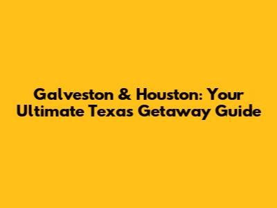 Galveston & Houston: Your Ultimate Texas Getaway Guide