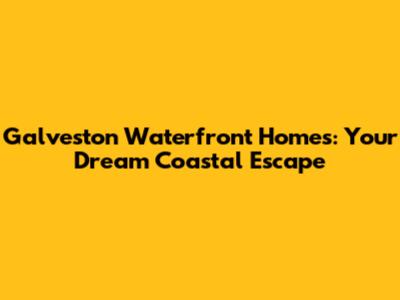 Galveston Waterfront Homes: Your Dream Coastal Escape