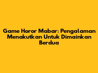 Game Horor Mabar: Pengalaman Menakutkan Untuk Dimainkan Berdua