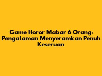 Game Horor Mabar 6 Orang: Pengalaman Menyeramkan Penuh Keseruan