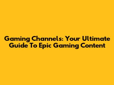 Gaming Channels: Your Ultimate Guide To Epic Gaming Content