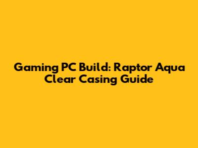 Gaming PC Build: Raptor Aqua Clear Casing Guide