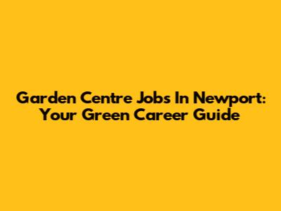 Garden Centre Jobs In Newport: Your Green Career Guide