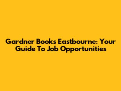 Gardner Books Eastbourne: Your Guide To Job Opportunities
