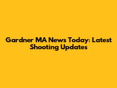 Gardner MA News Today: Latest Shooting Updates