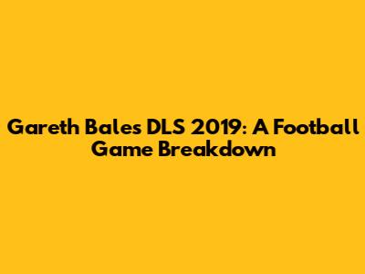Gareth Bale's DLS 2019: A Football Game Breakdown