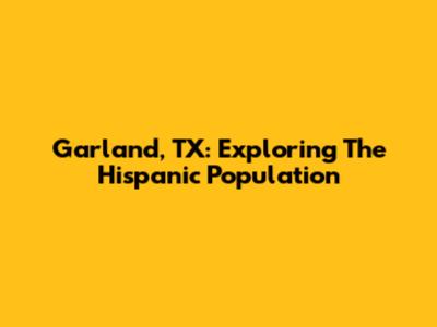 Garland, TX: Exploring The Hispanic Population