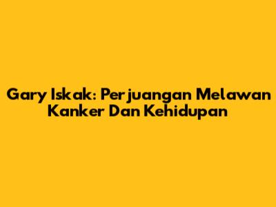 Gary Iskak: Perjuangan Melawan Kanker Dan Kehidupan