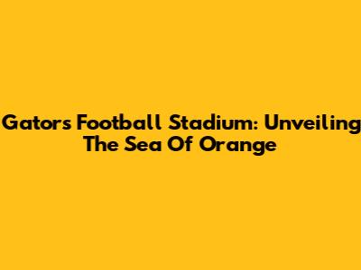 Gators Football Stadium: Unveiling The Sea Of Orange