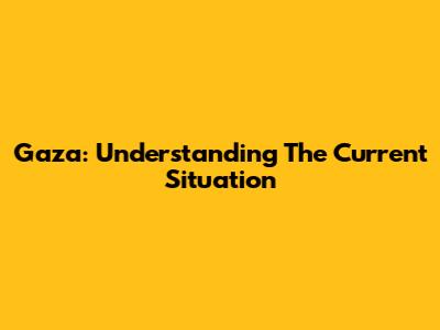 Gaza: Understanding The Current Situation