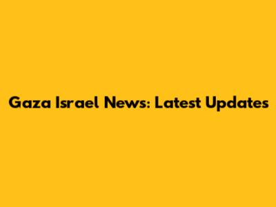 Gaza Israel News: Latest Updates