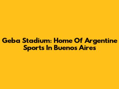 Geba Stadium: Home Of Argentine Sports In Buenos Aires