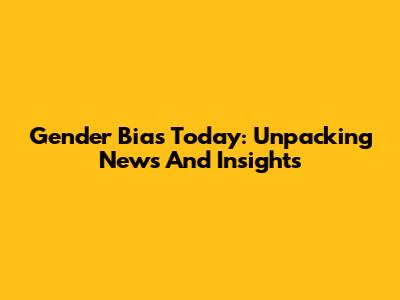 Gender Bias Today: Unpacking News And Insights