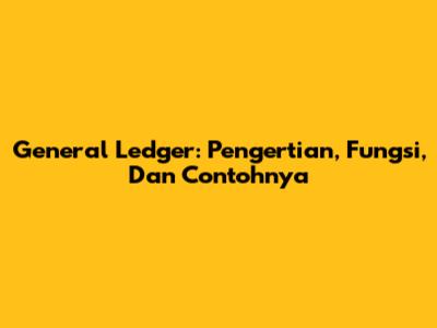 General Ledger: Pengertian, Fungsi, Dan Contohnya
