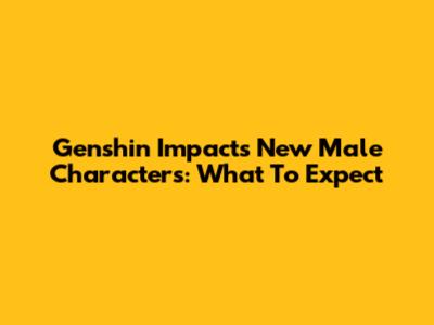 Genshin Impact's New Male Characters: What To Expect