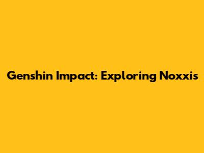 Genshin Impact: Exploring Noxxis