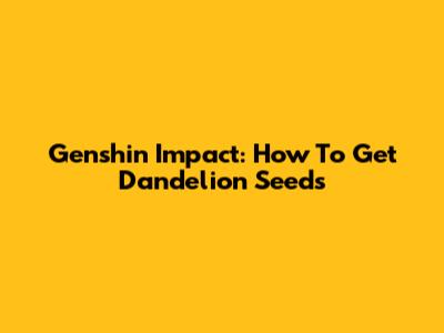 Genshin Impact: How To Get Dandelion Seeds