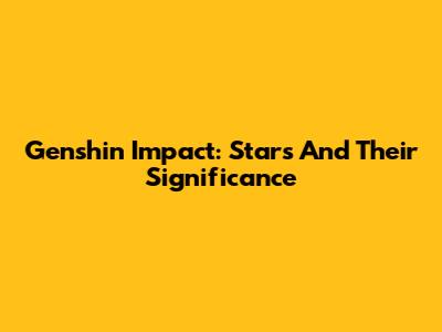 Genshin Impact: Stars And Their Significance