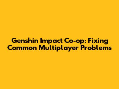 Genshin Impact Co-op: Fixing Common Multiplayer Problems