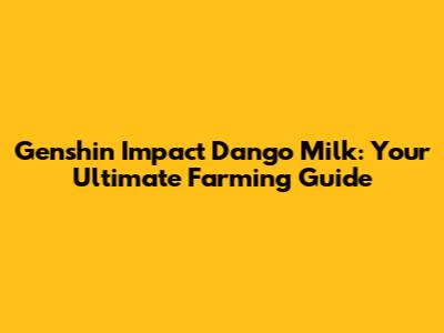 Genshin Impact Dango Milk: Your Ultimate Farming Guide