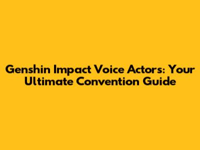 Genshin Impact Voice Actors: Your Ultimate Convention Guide