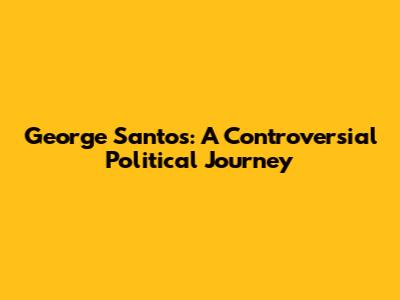 George Santos: A Controversial Political Journey