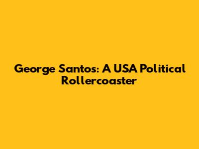 George Santos: A USA Political Rollercoaster