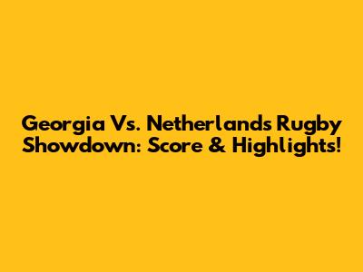 Georgia Vs. Netherlands Rugby Showdown: Score & Highlights!