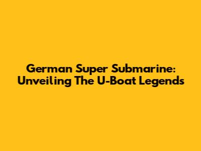 German Super Submarine: Unveiling The U-Boat Legends