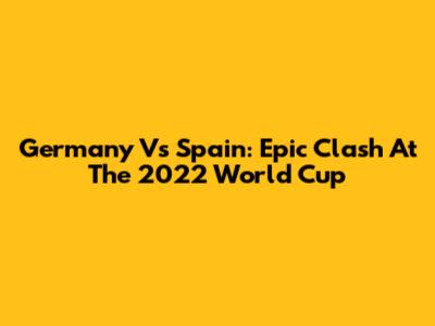 Germany Vs Spain: Epic Clash At The 2022 World Cup