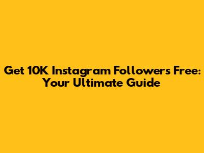 Get 10K Instagram Followers Free: Your Ultimate Guide