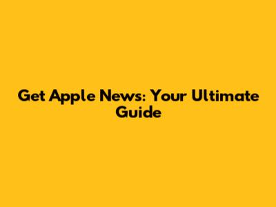 Get Apple News: Your Ultimate Guide