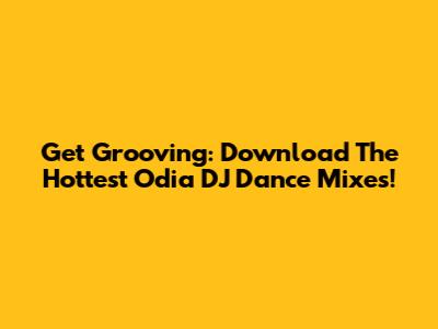 Get Grooving: Download The Hottest Odia DJ Dance Mixes!