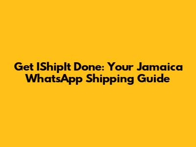 Get IShipIt Done: Your Jamaica WhatsApp Shipping Guide