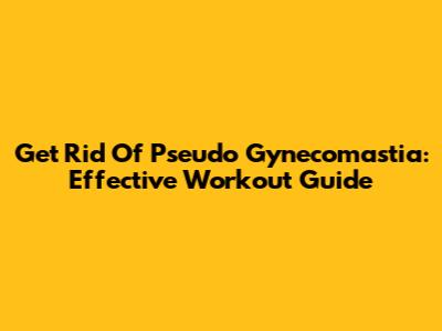 Get Rid Of Pseudo Gynecomastia: Effective Workout Guide