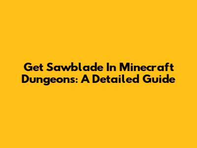 Get Sawblade In Minecraft Dungeons: A Detailed Guide